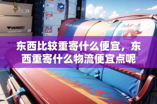 東西比較重寄什么便宜，東西重寄什么物流便宜點(diǎn)呢