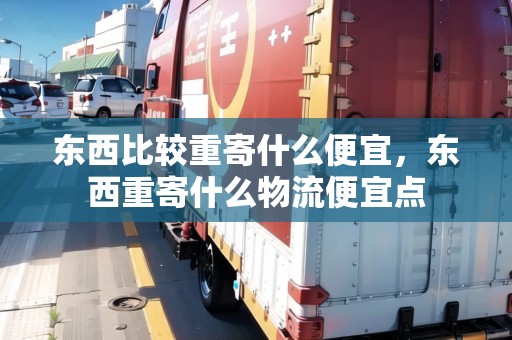 東西比較重寄什么便宜，東西重寄什么物流便宜點(diǎn)