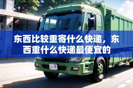 東西比較重寄什么快遞，東西重什么快遞最便宜的