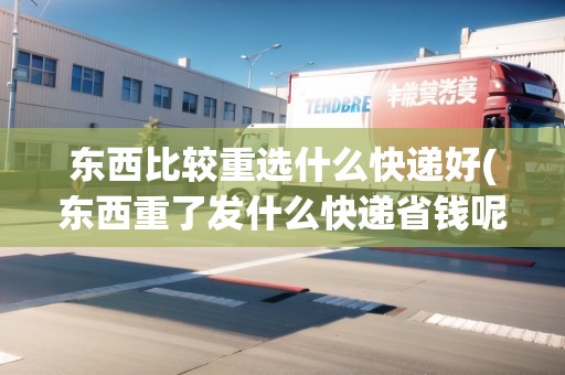 東西比較重選什么快遞好(東西重了發(fā)什么快遞省錢呢) 東西比較重選什么快遞好(東西重了發(fā)什么快遞省錢呢)