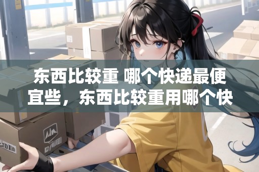 東西比較重 哪個快遞最便宜些，東西比較重用哪個快遞好一些呀