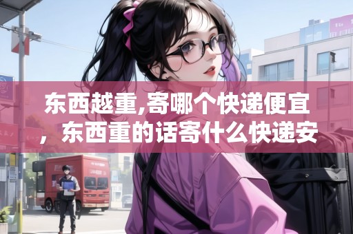 東西越重,寄哪個(gè)快遞便宜，東西重的話寄什么快遞安全