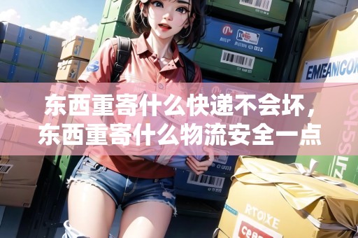 東西重寄什么快遞不會壞，東西重寄什么物流安全一點