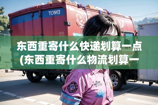 東西重寄什么快遞劃算一點(diǎn)(東西重寄什么物流劃算一點(diǎn)呢)