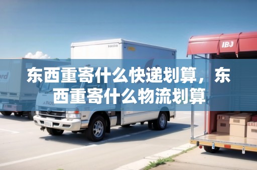 東西重寄什么快遞劃算，東西重寄什么物流劃算