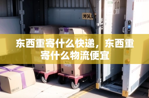 東西重寄什么快遞，東西重寄什么物流便宜