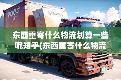 東西重寄什么物流劃算一些呢知乎(東西重寄什么物流劃算一些呢) 東西重寄什么物流劃算一些呢知乎(東西重寄什么物流劃算一些呢)