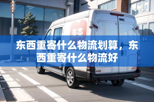 東西重寄什么物流劃算，東西重寄什么物流好