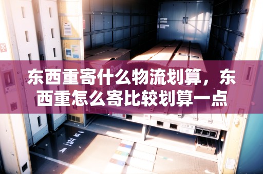 東西重寄什么物流劃算，東西重怎么寄比較劃算一點(diǎn)