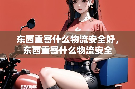 東西重寄什么物流安全好，東西重寄什么物流安全
