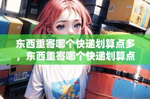 東西重寄哪個快遞劃算點多，東西重寄哪個快遞劃算點