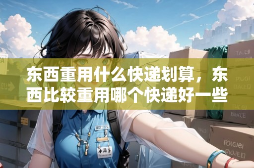 東西重用什么快遞劃算，東西比較重用哪個快遞好一些