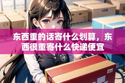 東西重的話寄什么劃算，東西很重寄什么快遞便宜