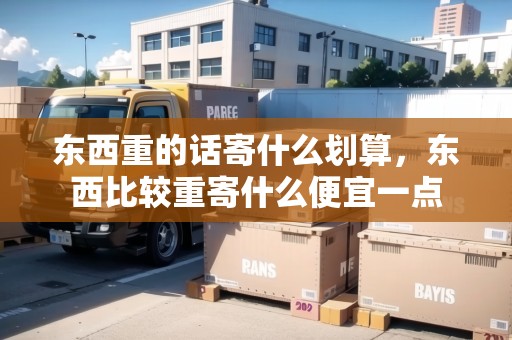 東西重的話寄什么劃算，東西比較重寄什么便宜一點(diǎn)