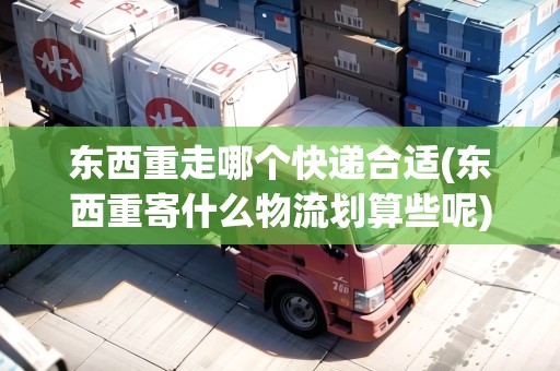 東西重走哪個(gè)快遞合適(東西重寄什么物流劃算些呢)