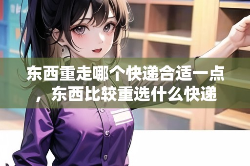 東西重走哪個快遞合適一點(diǎn)，東西比較重選什么快遞