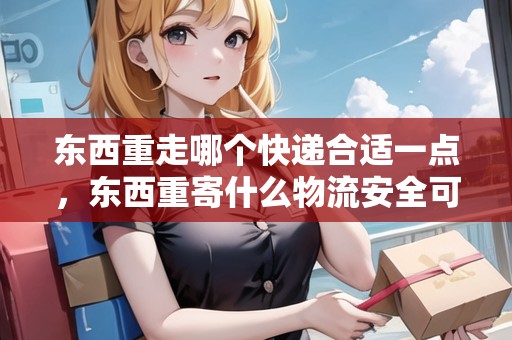 東西重走哪個快遞合適一點，東西重寄什么物流安全可靠