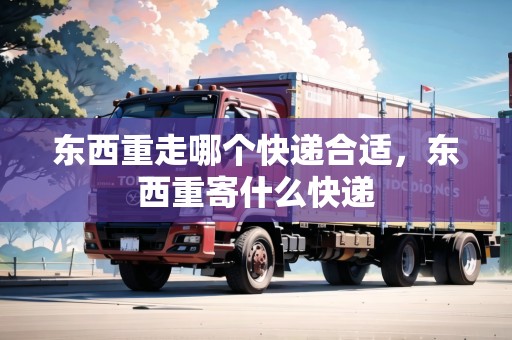 東西重走哪個快遞合適，東西重寄什么快遞
