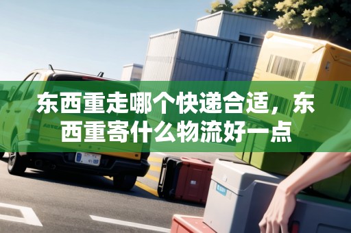 東西重走哪個(gè)快遞合適，東西重寄什么物流好一點(diǎn)