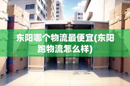 東陽哪個物流最便宜(東陽跑物流怎么樣)