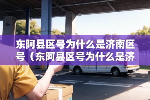 東阿縣區(qū)號(hào)為什么是濟(jì)南區(qū)號(hào)（東阿縣區(qū)號(hào)為什么是濟(jì)南區(qū)號(hào)呢）
