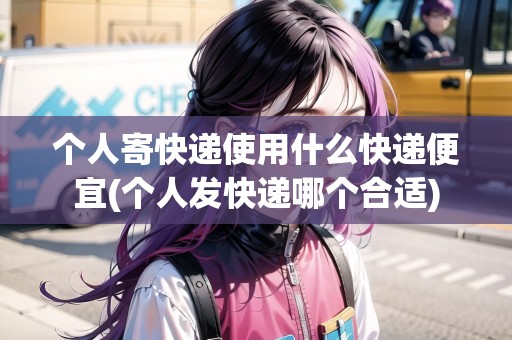個人寄快遞使用什么快遞便宜(個人發(fā)快遞哪個合適) 個人寄快遞使用什么快遞便宜(個人發(fā)快遞哪個合適)
