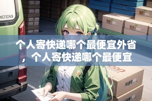 個(gè)人寄快遞哪個(gè)最便宜外省，個(gè)人寄快遞哪個(gè)最便宜