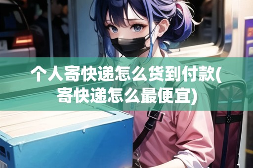 個(gè)人寄快遞怎么貨到付款(寄快遞怎么最便宜) 個(gè)人寄快遞怎么貨到付款(寄快遞怎么最便宜)