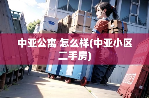 中亞公寓 怎么樣(中亞小區(qū)二手房)