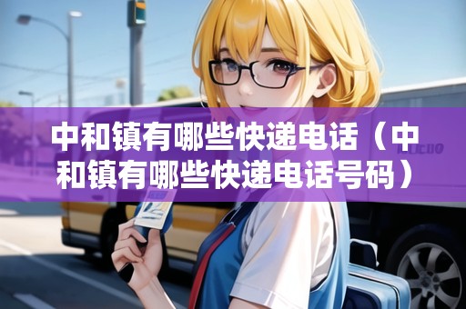 中和鎮(zhèn)有哪些快遞電話（中和鎮(zhèn)有哪些快遞電話號(hào)碼）
