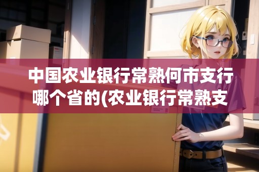 中國農(nóng)業(yè)銀行常熟何市支行哪個省的(農(nóng)業(yè)銀行常熟支行營業(yè)部)