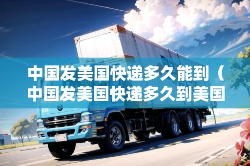 中國(guó)發(fā)美國(guó)快遞多久能到（中國(guó)發(fā)美國(guó)快遞多久到美國(guó)）