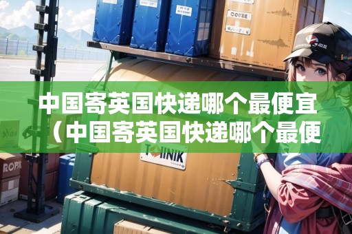 中國寄英國快遞哪個最便宜（中國寄英國快遞哪個最便宜的）