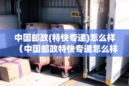 中國(guó)郵政(特快專遞)怎么樣（中國(guó)郵政特快專遞怎么樣）
