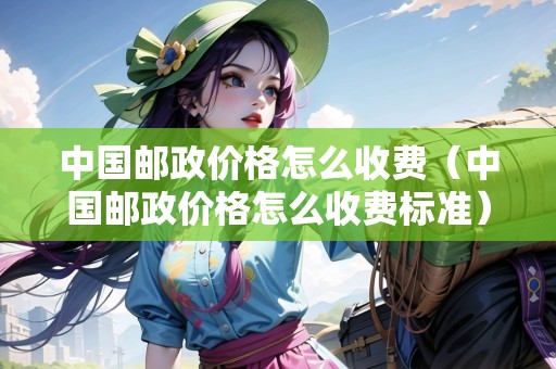 中國郵政價(jià)格怎么收費(fèi)（中國郵政價(jià)格怎么收費(fèi)標(biāo)準(zhǔn)）