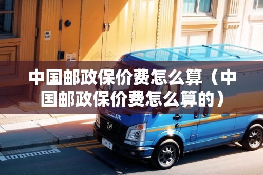 中國郵政保價費怎么算（中國郵政保價費怎么算的）