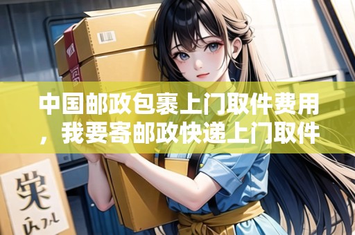 中國郵政包裹上門取件費用，我要寄郵政快遞上門取件嗎