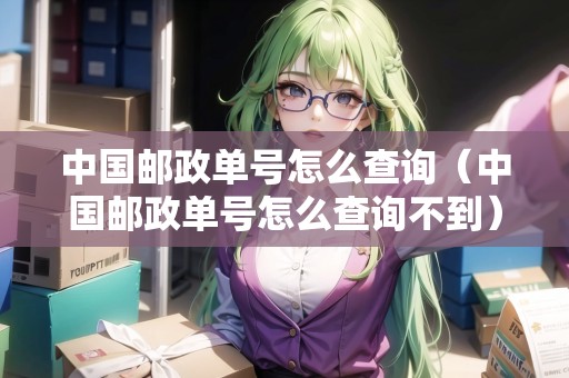 中國郵政單號怎么查詢（中國郵政單號怎么查詢不到）
