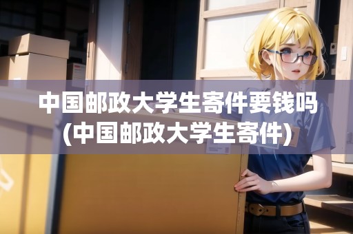 中國郵政大學生寄件要錢嗎(中國郵政大學生寄件)