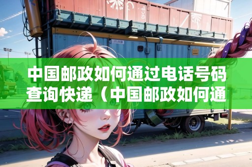 中國(guó)郵政如何通過(guò)電話號(hào)碼查詢快遞（中國(guó)郵政如何通過(guò)電話號(hào)碼查詢快遞單號(hào)）