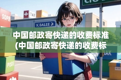 中國郵政寄快遞的收費(fèi)標(biāo)準(zhǔn)(中國郵政寄快遞的收費(fèi)標(biāo)準(zhǔn)是什么)