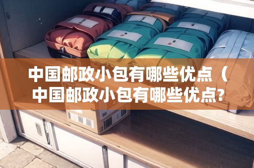 中國郵政小包有哪些優(yōu)點(diǎn)（中國郵政小包有哪些優(yōu)點(diǎn)?）