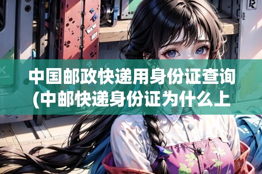 中國郵政快遞用身份證查詢(中郵快遞身份證為什么上傳不了)