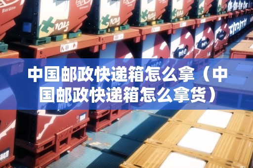 中國(guó)郵政快遞箱怎么拿（中國(guó)郵政快遞箱怎么拿貨）