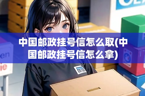 中國郵政掛號信怎么取(中國郵政掛號信怎么拿)