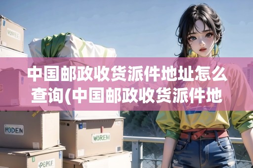 中國郵政收貨派件地址怎么查詢(中國郵政收貨派件地址怎么查詢的)