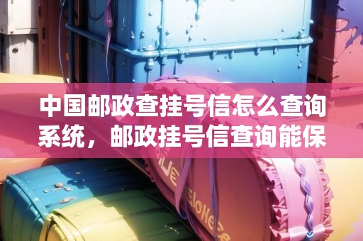 中國郵政查掛號(hào)信怎么查詢系統(tǒng)，郵政掛號(hào)信查詢能保持多久