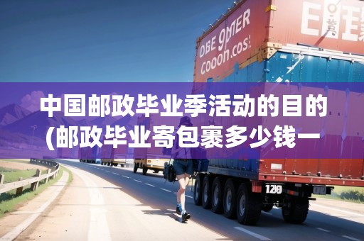中國郵政畢業(yè)季活動的目的(郵政畢業(yè)寄包裹多少錢一公斤) 中國郵政畢業(yè)季活動的目的(郵政畢業(yè)寄包裹多少錢一公斤)