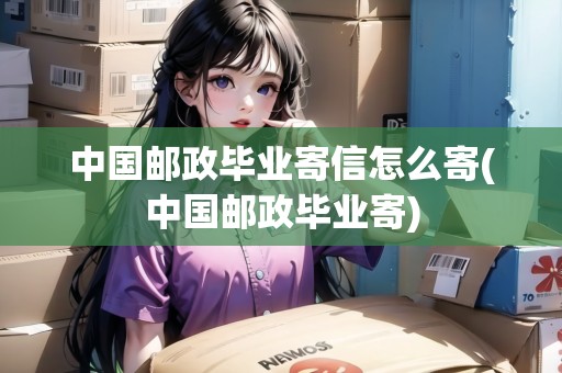 中國(guó)郵政畢業(yè)寄信怎么寄(中國(guó)郵政畢業(yè)寄)