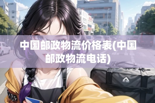 中國(guó)郵政物流價(jià)格表(中國(guó)郵政物流電話)